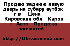 Продаю заднюю левую дверь на субару аутбэк 2011 г.в. › Цена ­ 13 000 - Кировская обл., Киров г. Авто » Продажа запчастей   